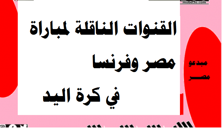 القنوات الناقلة لمباراة مصر و فرنسا