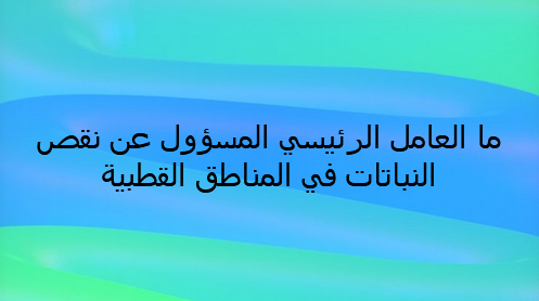 ما العامل الرئيسي المسؤول عن نقص النباتات في المناطق القطبية